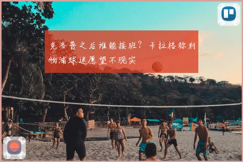 克洛普之后谁能接班？卡拉格称利物浦球迷愿望不现实