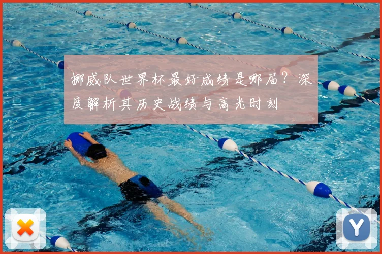 挪威队世界杯最好成绩是哪届？深度解析其历史战绩与高光时刻