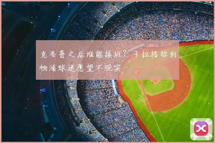 克洛普之后谁能接班?卡拉格称利物浦球迷愿望不现实