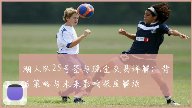 湖人队25号签与现金交易详解:背后策略与未来影响深度解读