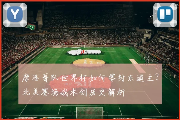 摩洛哥队世界杯如何零封东道主？北美赛场战术创历史解析