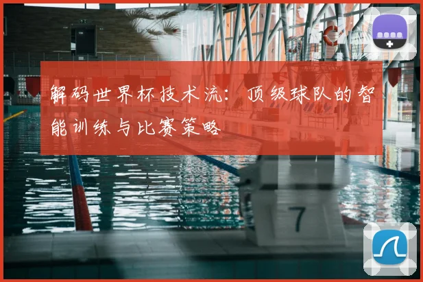 解码世界杯技术流：顶级球队的智能训练与比赛策略