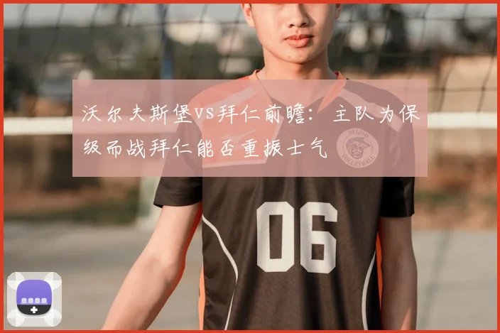 沃尔夫斯堡vs拜仁前瞻：主队为保级而战拜仁能否重振士气