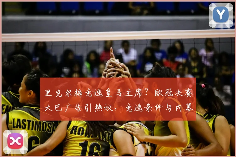 里克尔梅竞选皇马主席?欧冠决赛大巴广告引热议,竞选条件与内幕解析