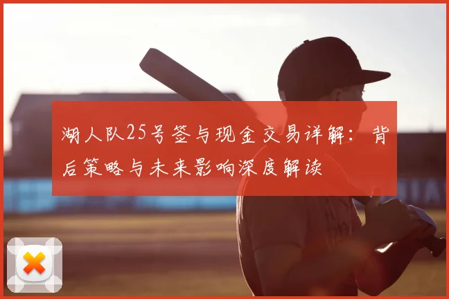 湖人队25号签与现金交易详解：背后策略与未来影响深度解读