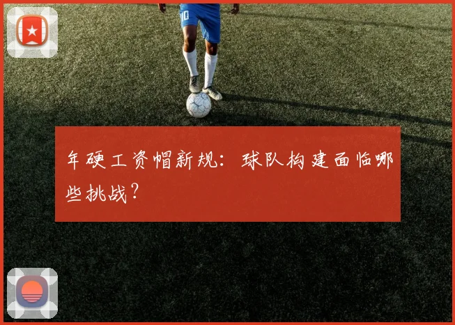 年硬工资帽新规：球队构建面临哪些挑战？