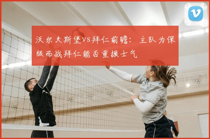 沃尔夫斯堡vs拜仁前瞻：主队为保级而战拜仁能否重振士气