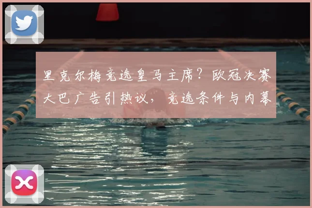 里克尔梅竞选皇马主席？欧冠决赛大巴广告引热议，竞选条件与内幕解析