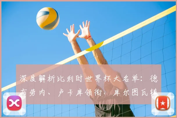 深度解析比利时世界杯大名单：德布劳内、卢卡库领衔，库尔图瓦镇守龙门