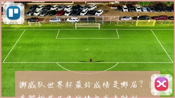 挪威队世界杯最好成绩是哪届?深度解析其历史战绩与高光时刻